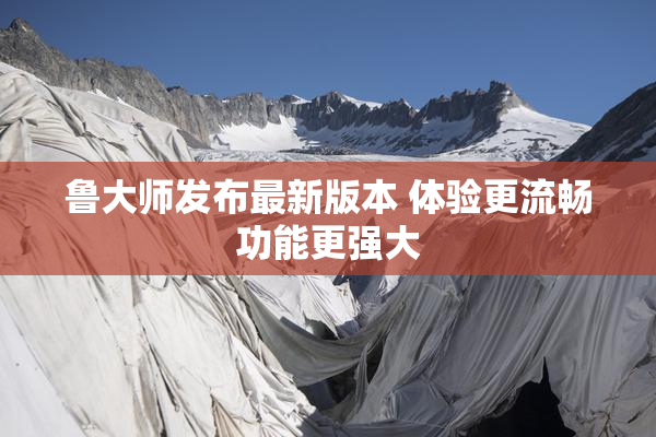 鲁大师发布最新版本 体验更流畅功能更强大