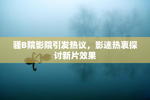 骚B院影院引发热议，影迷热衷探讨新片效果