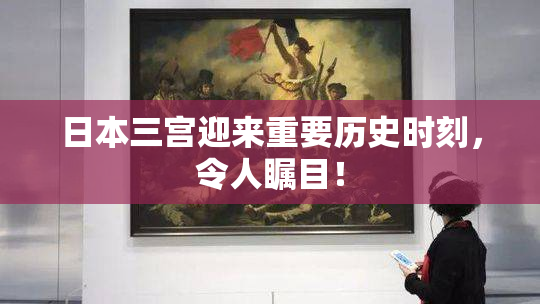 日本三宫迎来重要历史时刻，令人瞩目！