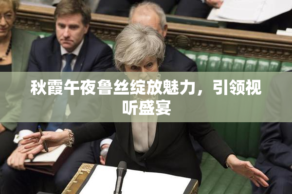 秋霞午夜鲁丝绽放魅力，引领视听盛宴