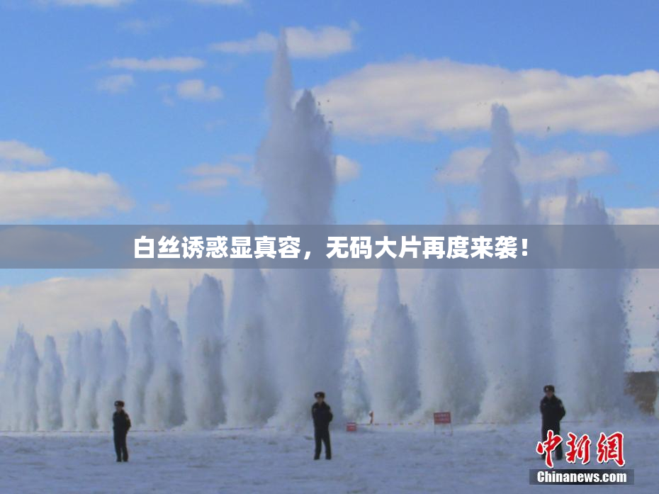 白丝诱惑显真容，无码大片再度来袭！