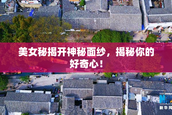 美女秘揭开神秘面纱，揭秘你的好奇心！