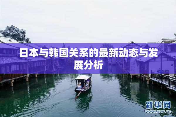 日本与韩国关系的最新动态与发展分析