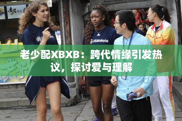 老少配XBXB：跨代情缘引发热议，探讨爱与理解