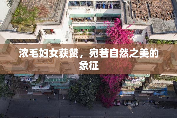 浓毛妇女获赞，宛若自然之美的象征