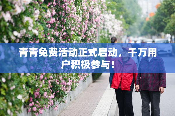 青青免费活动正式启动，千万用户积极参与！