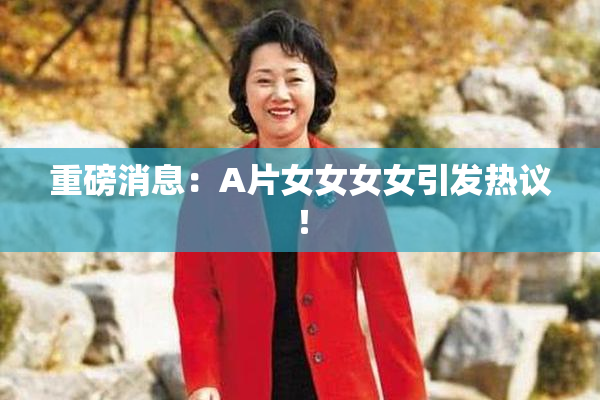 重磅消息：A片女女女女引发热议！