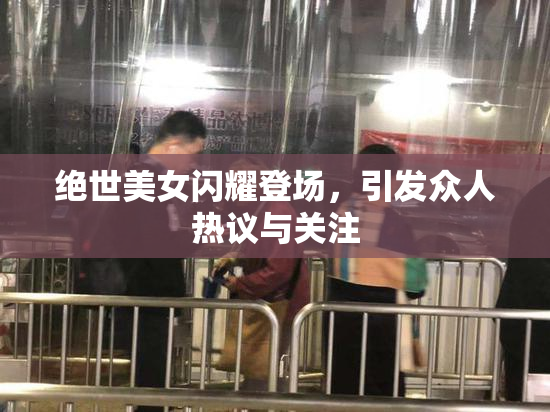绝世美女闪耀登场，引发众人热议与关注