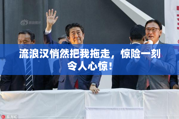 流浪汉悄然把我拖走，惊险一刻令人心惊！