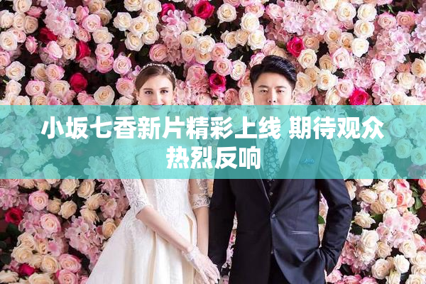 小坂七香新片精彩上线 期待观众热烈反响