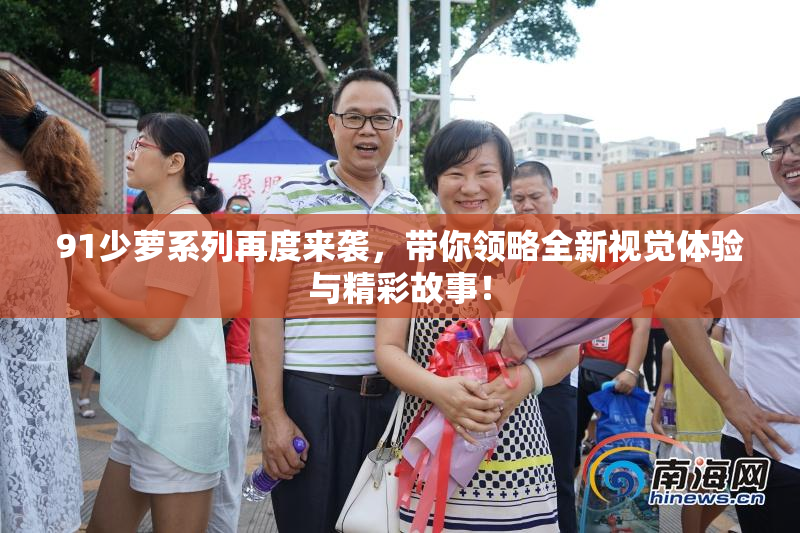 91少萝系列再度来袭，带你领略全新视觉体验与精彩故事！
