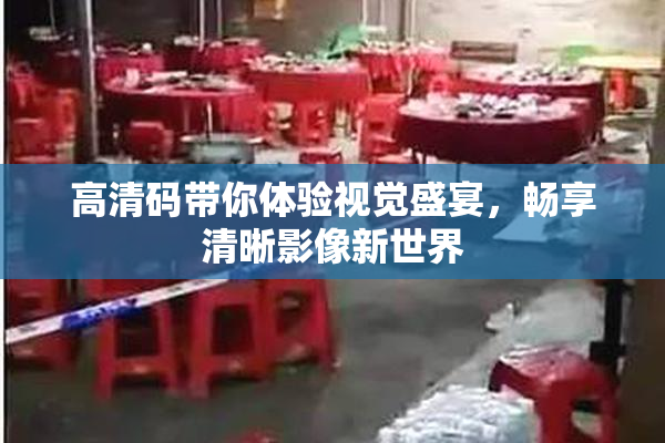 高清码带你体验视觉盛宴，畅享清晰影像新世界