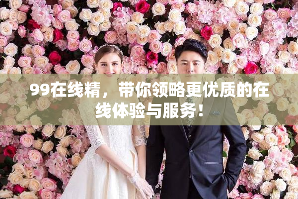99在线精，带你领略更优质的在线体验与服务！