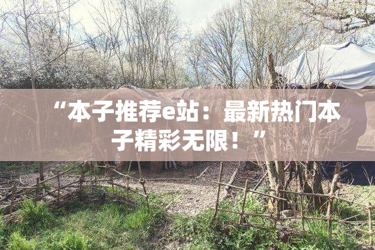 “本子推荐e站：最新热门本子精彩无限！”