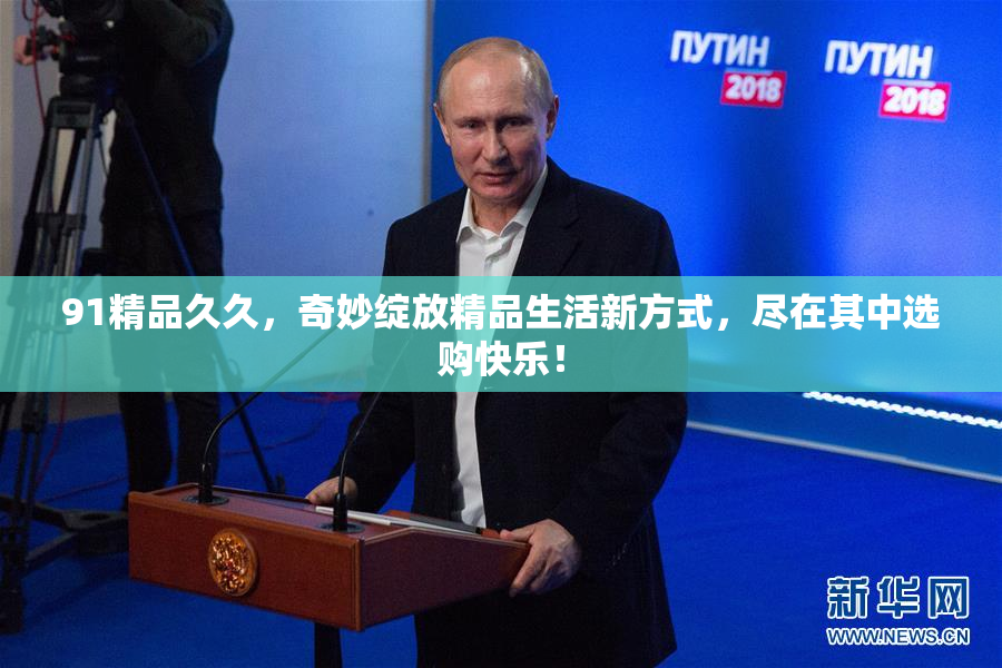 91精品久久，奇妙绽放精品生活新方式，尽在其中选购快乐！