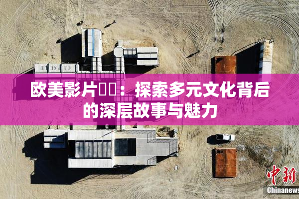 欧美影片❌‌：探索多元文化背后的深层故事与魅力