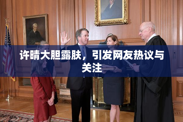 许晴大胆露肤，引发网友热议与关注