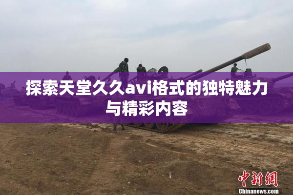 探索天堂久久avi格式的独特魅力与精彩内容