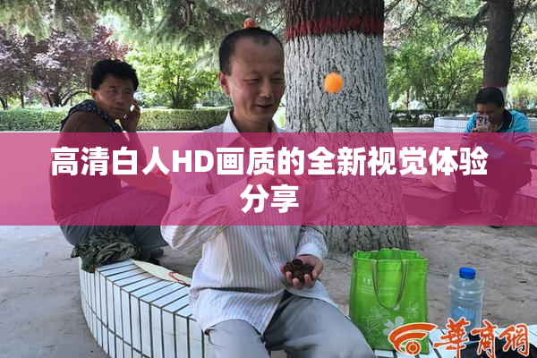 高清白人HD画质的全新视觉体验分享