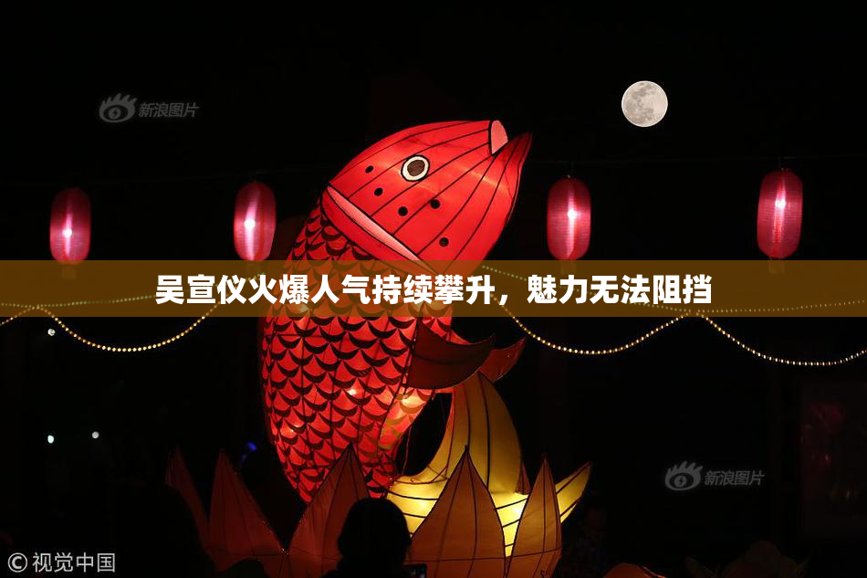 吴宣仪火爆人气持续攀升，魅力无法阻挡