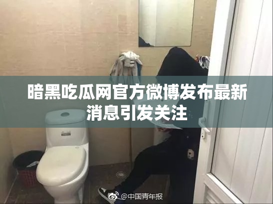 暗黑吃瓜网官方微博发布最新消息引发关注