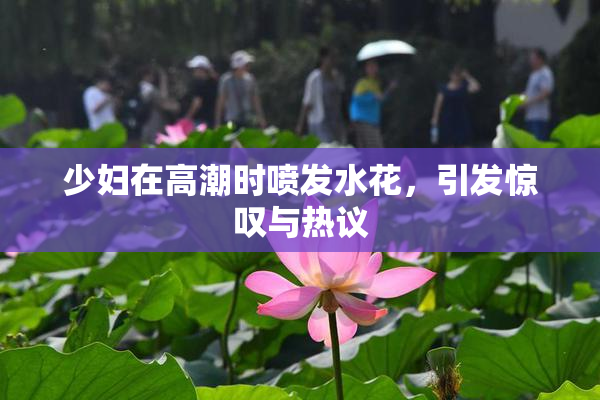 少妇在高潮时喷发水花，引发惊叹与热议