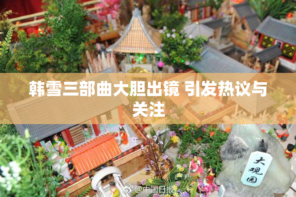 韩雪三部曲大胆出镜 引发热议与关注