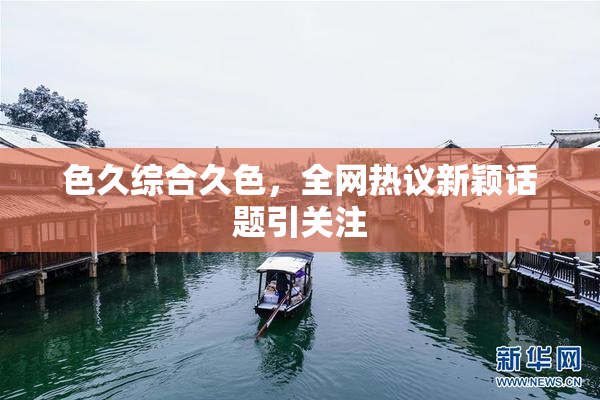 色久综合久色，全网热议新颖话题引关注