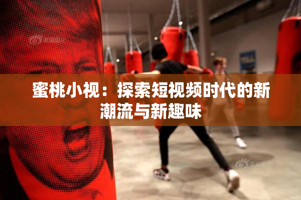 蜜桃小视：探索短视频时代的新潮流与新趣味