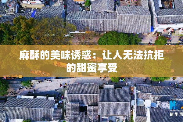 麻酥的美味诱惑：让人无法抗拒的甜蜜享受