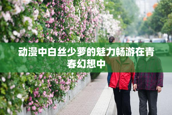 动漫中白丝少萝的魅力畅游在青春幻想中