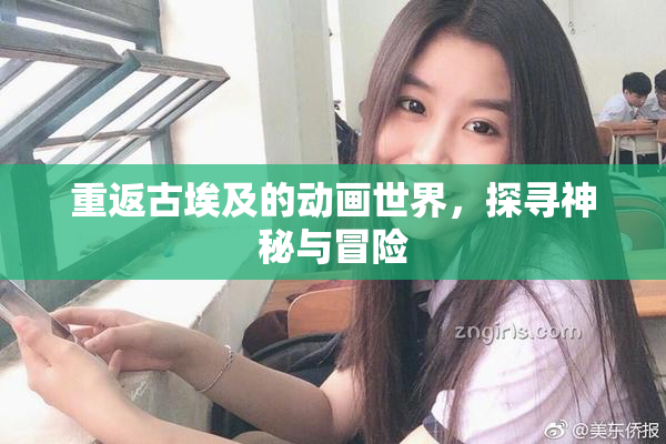 重返古埃及的动画世界，探寻神秘与冒险