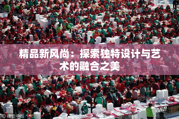 精品新风尚：探索独特设计与艺术的融合之美