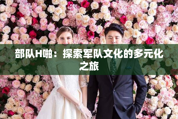 部队H啪：探索军队文化的多元化之旅