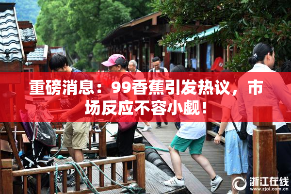 重磅消息：99香蕉引发热议，市场反应不容小觑！