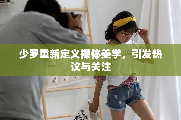 少罗重新定义裸体美学，引发热议与关注