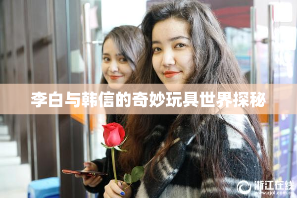 李白与韩信的奇妙玩具世界探秘