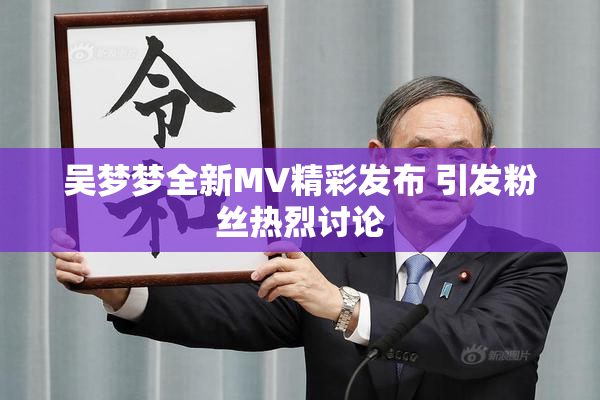 吴梦梦全新MV精彩发布 引发粉丝热烈讨论