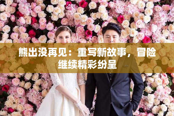 熊出没再见：重写新故事，冒险继续精彩纷呈