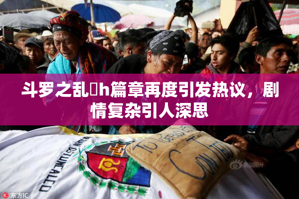 斗罗之乱婬h篇章再度引发热议，剧情复杂引人深思