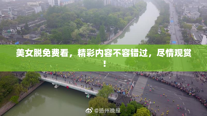 美女脱免费看，精彩内容不容错过，尽情观赏！