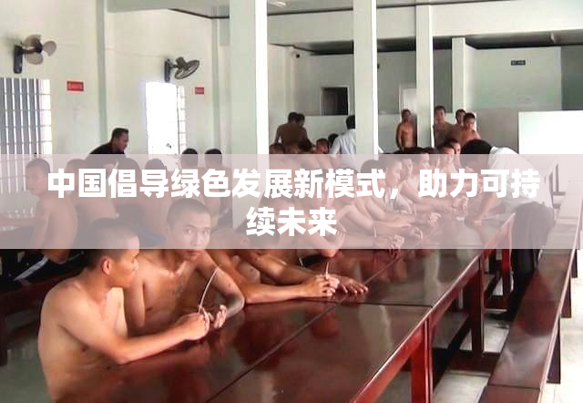 中国倡导绿色发展新模式，助力可持续未来