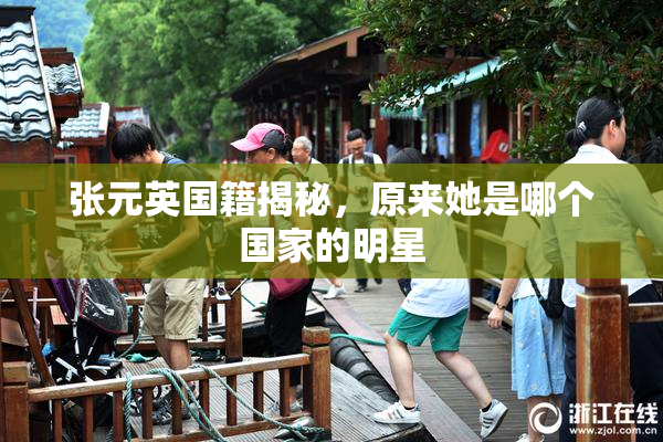 张元英国籍揭秘，原来她是哪个国家的明星