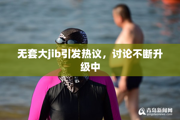 无套大jib引发热议，讨论不断升级中