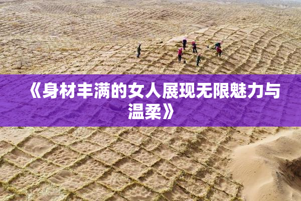 《身材丰满的女人展现无限魅力与温柔》
