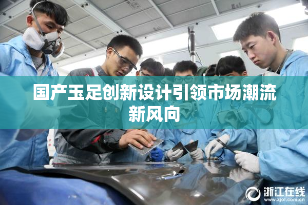 国产玉足创新设计引领市场潮流新风向