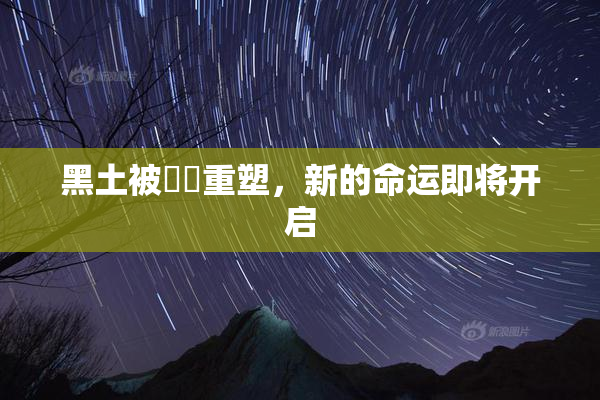 黑土被❌‌重塑，新的命运即将开启