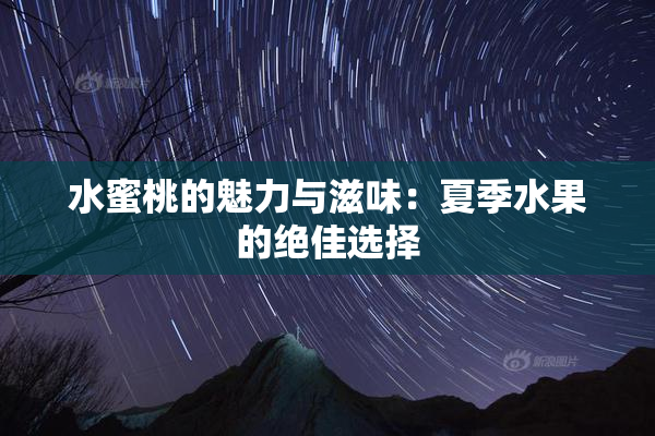 水蜜桃的魅力与滋味：夏季水果的绝佳选择