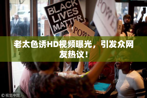 老太色诱HD视频曝光，引发众网友热议！