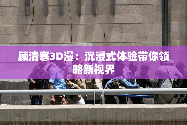顾清寒3D漫：沉浸式体验带你领略新视界